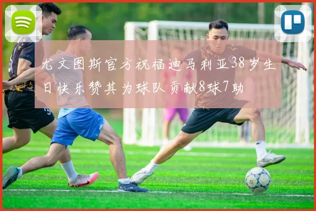 尤文图斯官方祝福迪马利亚38岁生日快乐赞其为球队贡献8球7助