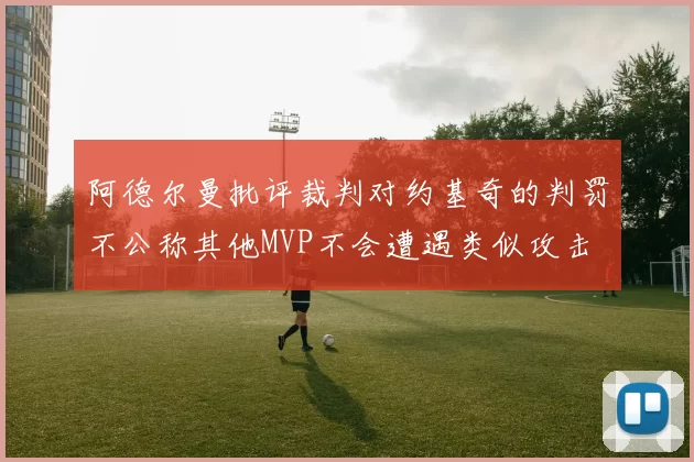 阿德尔曼批评裁判对约基奇的判罚不公称其他MVP不会遭遇类似攻击
