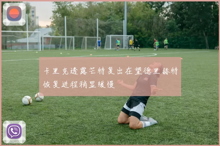 卡里克透露芒特复出在望德里赫特恢复进程稍显缓慢