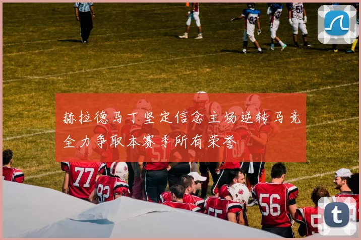 赫拉德马丁坚定信念主场逆转马竞全力争取本赛季所有荣誉