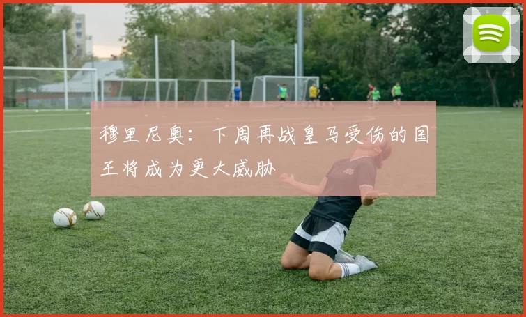 穆里尼奥：下周再战皇马受伤的国王将成为更大威胁