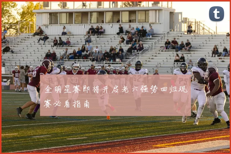 全明星赛即将开启老六强势回归观赛必看指南