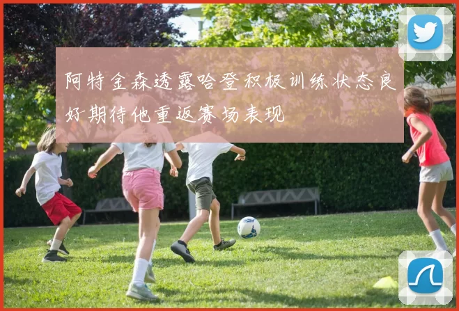 阿特金森透露哈登积极训练状态良好期待他重返赛场表现