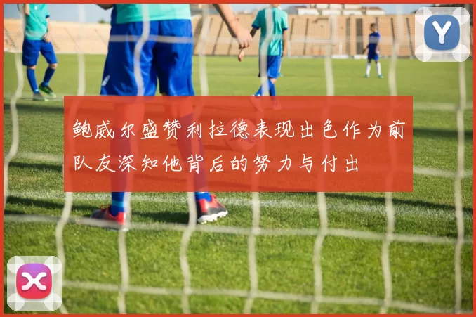 鲍威尔盛赞利拉德表现出色作为前队友深知他背后的努力与付出