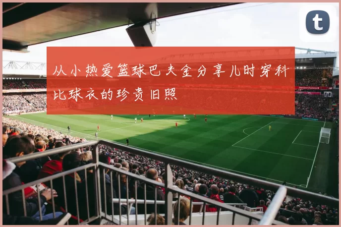 从小热爱篮球巴夫金分享儿时穿科比球衣的珍贵旧照