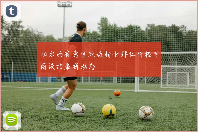切尔西有意金玟哉转会拜仁价格可商谈的最新动态