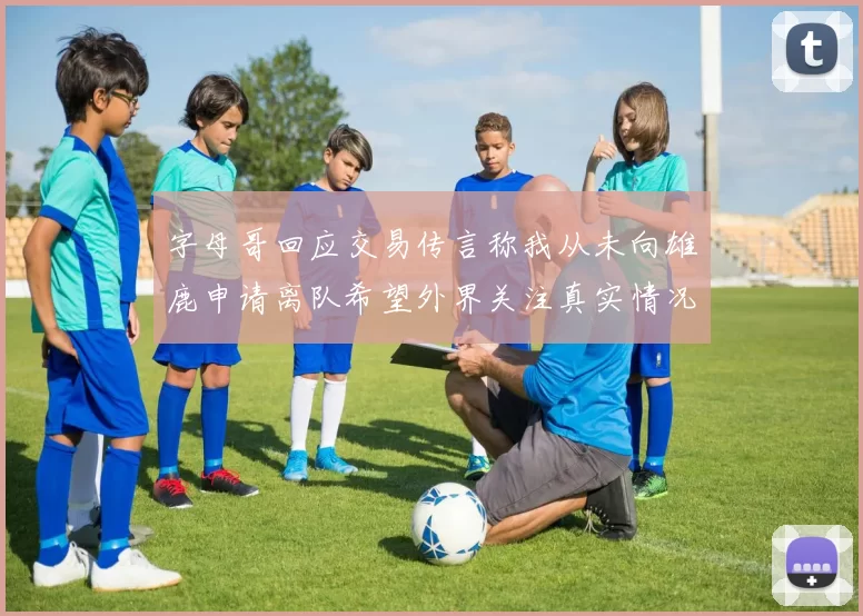 字母哥回应交易传言称我从未向雄鹿申请离队希望外界关注真实情况