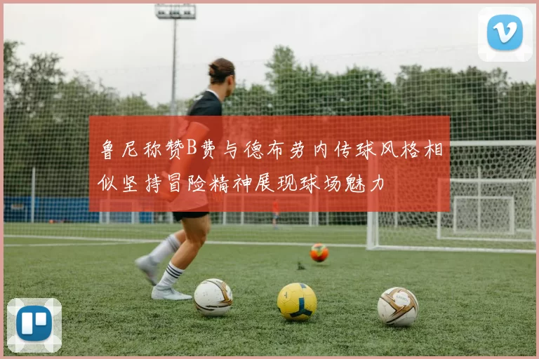 鲁尼称赞B费与德布劳内传球风格相似坚持冒险精神展现球场魅力
