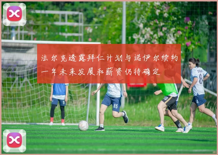 法尔克透露拜仁计划与诺伊尔续约一年未来发展和薪资仍待确定