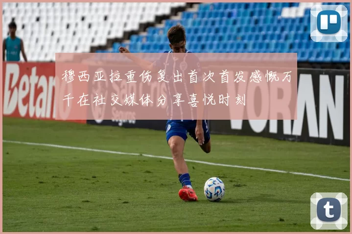 穆西亚拉重伤复出首次首发感慨万千在社交媒体分享喜悦时刻