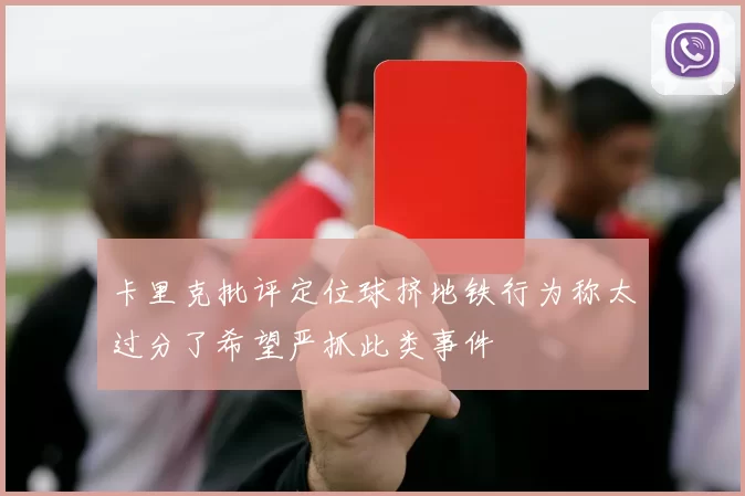 卡里克批评定位球挤地铁行为称太过分了希望严抓此类事件