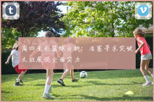 周四竞彩篮球分析：活塞寻求突破文班展现全面实力