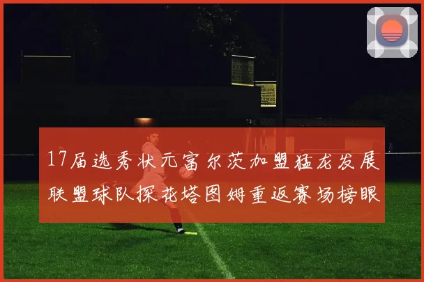 17届选秀状元富尔茨加盟猛龙发展联盟球队探花塔图姆重返赛场榜眼球员无球可打