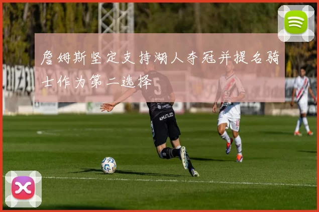 詹姆斯坚定支持湖人夺冠并提名骑士作为第二选择