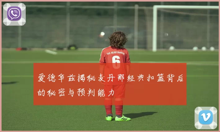 爱德华兹揭秘麦丹那经典扣篮背后的秘密与预判能力