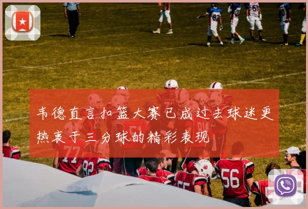 韦德直言扣篮大赛已成过去球迷更热衷于三分球的精彩表现