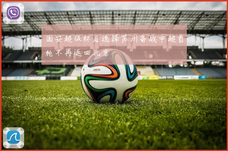 国安超级杯后选择苏州备战中超首轮不再返回北京