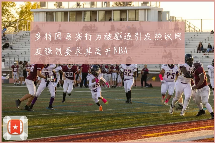 多特因恶劣行为被驱逐引发热议网友强烈要求其离开NBA