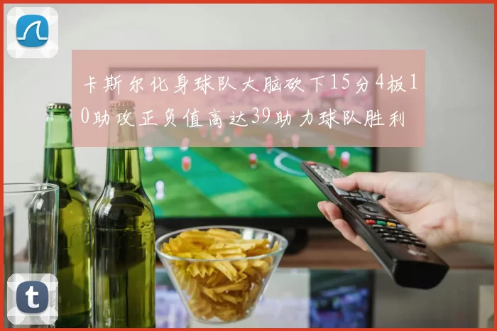 卡斯尔化身球队大脑砍下15分4板10助攻正负值高达39助力球队胜利