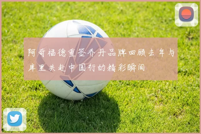 阿奇福德重签乔丹品牌回顾去年与库里共赴中国行的精彩瞬间