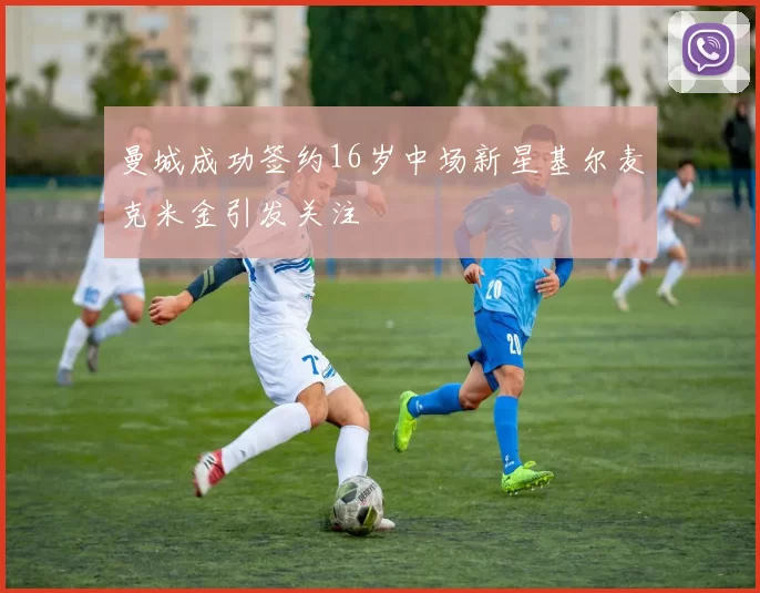 曼城成功签约16岁中场新星基尔麦克米金引发关注