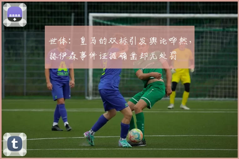 世体：皇马的双标引发舆论哗然，赫伊森事件证据确凿却无处罚
