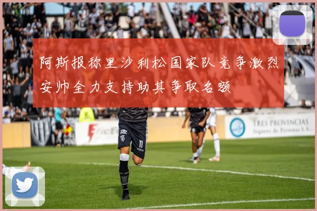 阿斯报称里沙利松国家队竞争激烈安帅全力支持助其争取名额