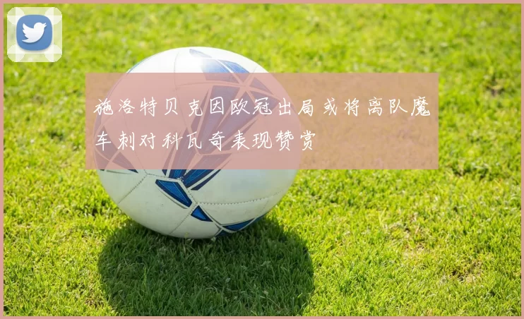 施洛特贝克因欧冠出局或将离队魔车刺对科瓦奇表现赞赏