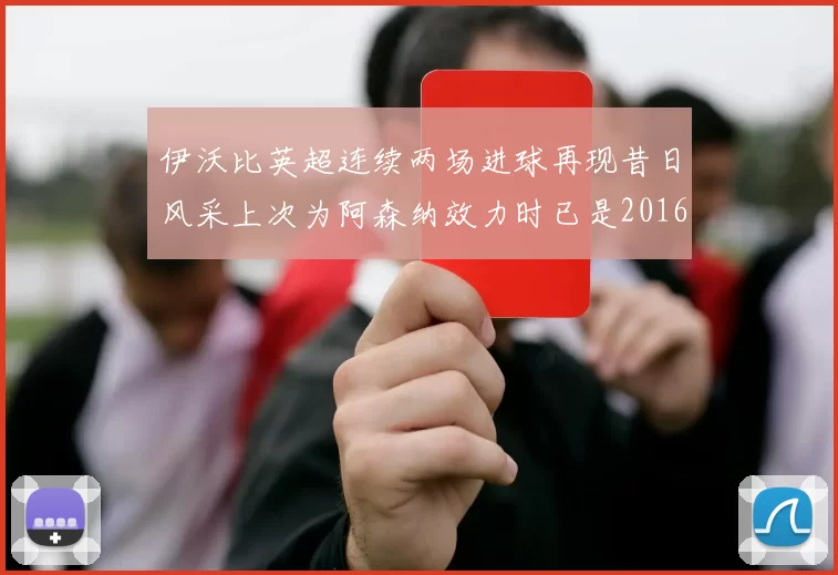 伊沃比英超连续两场进球再现昔日风采上次为阿森纳效力时已是2016年
