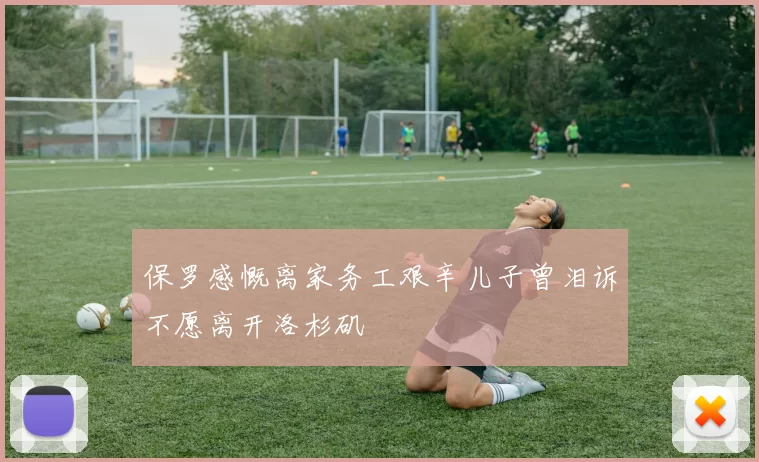 保罗感慨离家务工艰辛儿子曾泪诉不愿离开洛杉矶