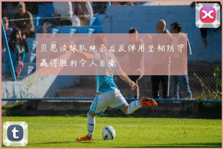 贝恩谈球队绝杀后反弹用坚韧防守赢得胜利令人自豪