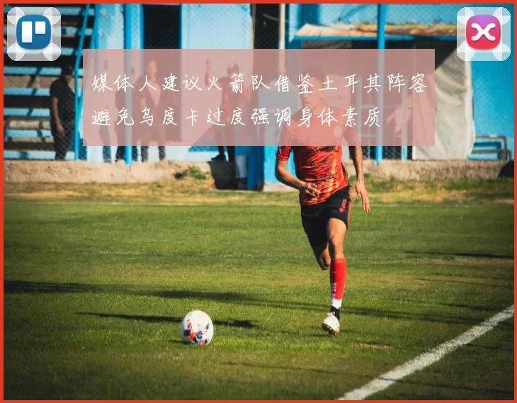 媒体人建议火箭队借鉴土耳其阵容避免乌度卡过度强调身体素质